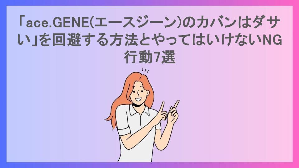 「ace.GENE(エースジーン)のカバンはダサい」を回避する方法とやってはいけないNG行動7選